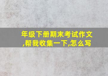 年级下册期末考试作文,帮我收集一下,怎么写