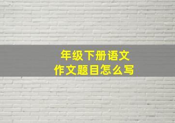 年级下册语文作文题目怎么写