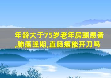 年龄大于75岁老年房颤患者,肺癌晚期,直肠癌能开刀吗