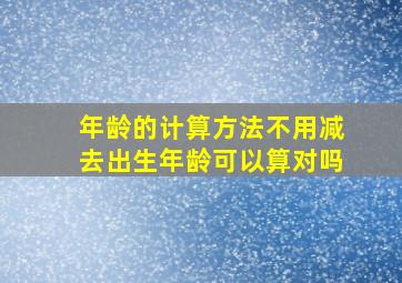 年龄的计算方法不用减去出生年龄可以算对吗