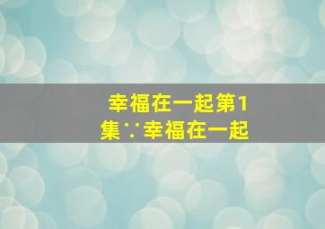 幸福在一起第1集∵幸福在一起