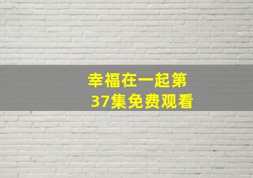 幸福在一起第37集免费观看