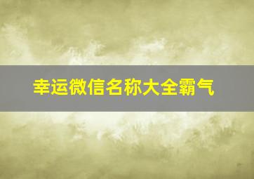 幸运微信名称大全霸气