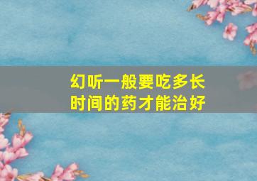 幻听一般要吃多长时间的药才能治好