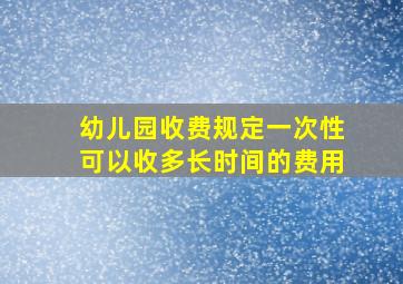 幼儿园收费规定一次性可以收多长时间的费用