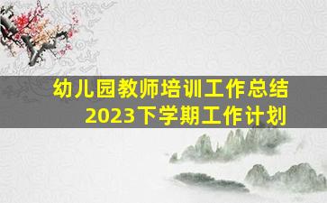 幼儿园教师培训工作总结2023下学期工作计划