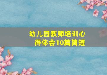 幼儿园教师培训心得体会10篇简短