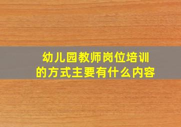 幼儿园教师岗位培训的方式主要有什么内容