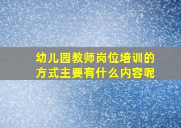 幼儿园教师岗位培训的方式主要有什么内容呢