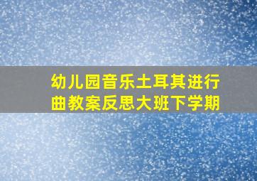 幼儿园音乐土耳其进行曲教案反思大班下学期