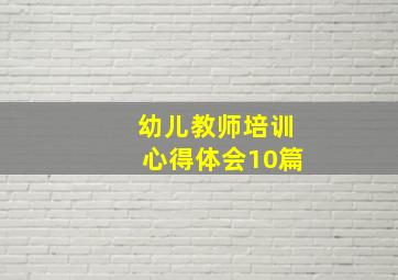 幼儿教师培训心得体会10篇