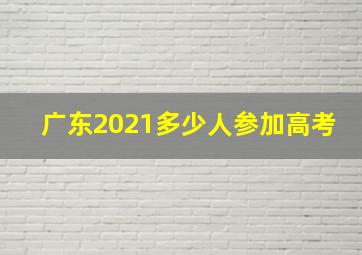 广东2021多少人参加高考