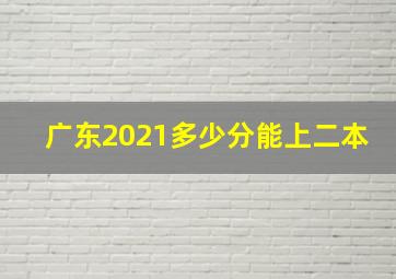 广东2021多少分能上二本