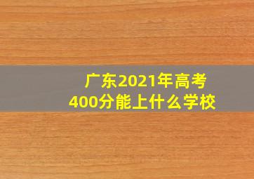 广东2021年高考400分能上什么学校