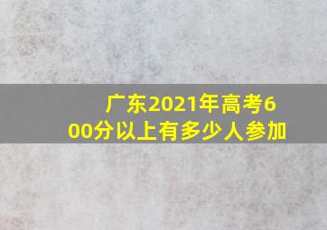 广东2021年高考600分以上有多少人参加