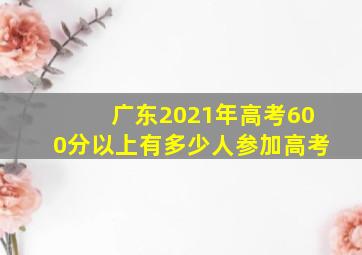 广东2021年高考600分以上有多少人参加高考