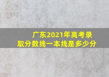 广东2021年高考录取分数线一本线是多少分