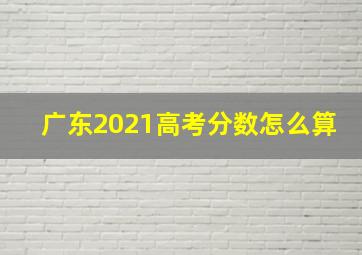 广东2021高考分数怎么算