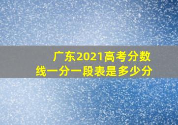 广东2021高考分数线一分一段表是多少分