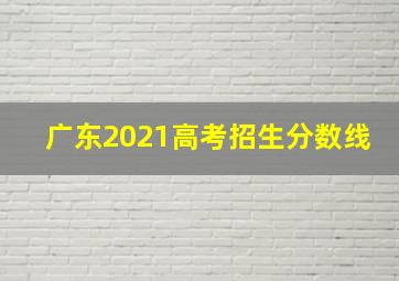 广东2021高考招生分数线