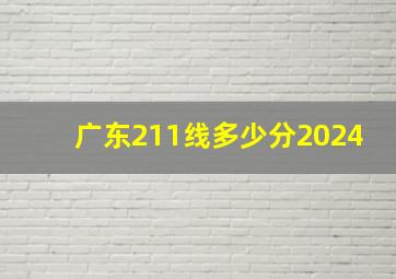 广东211线多少分2024