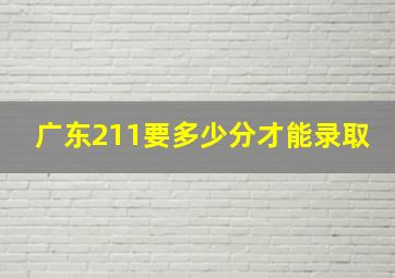 广东211要多少分才能录取