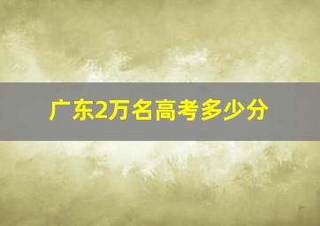 广东2万名高考多少分