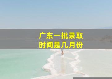 广东一批录取时间是几月份