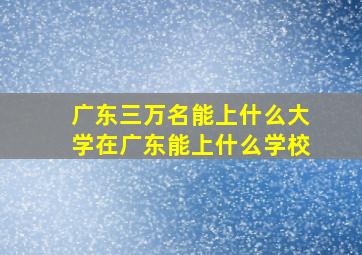 广东三万名能上什么大学在广东能上什么学校