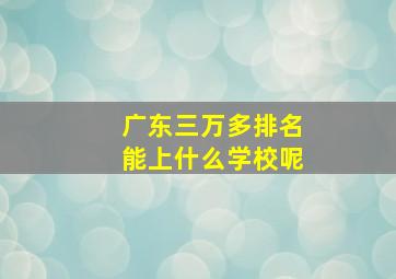 广东三万多排名能上什么学校呢