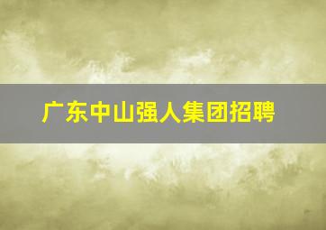 广东中山强人集团招聘