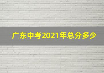 广东中考2021年总分多少