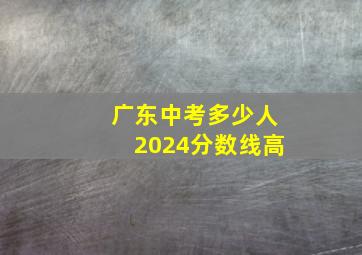 广东中考多少人2024分数线高