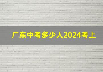 广东中考多少人2024考上