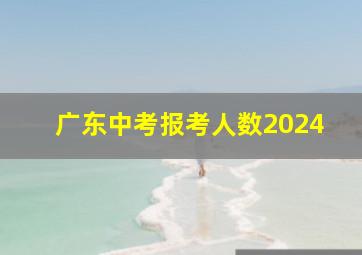 广东中考报考人数2024