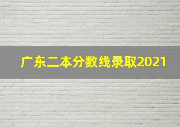 广东二本分数线录取2021