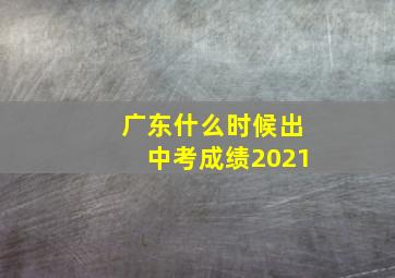 广东什么时候出中考成绩2021