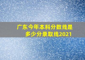 广东今年本科分数线是多少分录取线2021