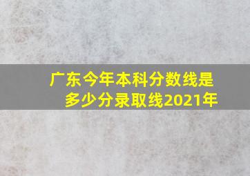 广东今年本科分数线是多少分录取线2021年