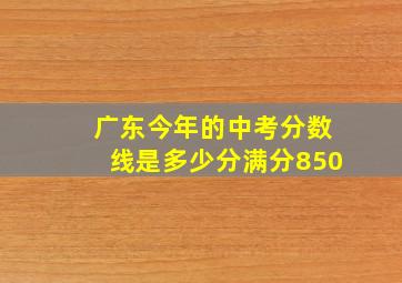 广东今年的中考分数线是多少分满分850