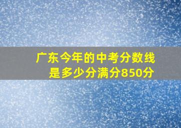 广东今年的中考分数线是多少分满分850分