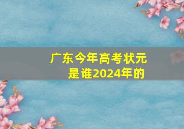 广东今年高考状元是谁2024年的