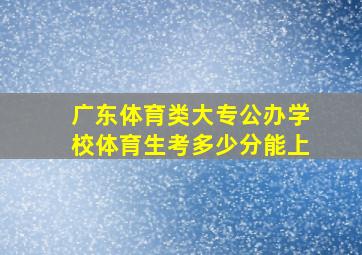 广东体育类大专公办学校体育生考多少分能上