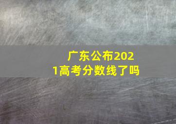 广东公布2021高考分数线了吗