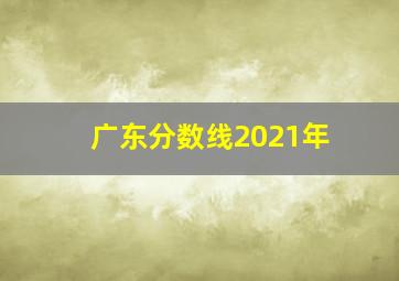 广东分数线2021年