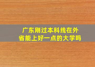 广东刚过本科线在外省能上好一点的大学吗