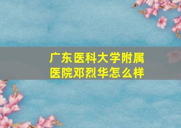 广东医科大学附属医院邓烈华怎么样