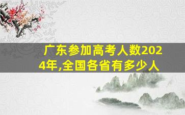 广东参加高考人数2024年,全国各省有多少人