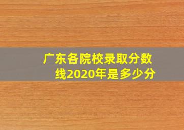 广东各院校录取分数线2020年是多少分