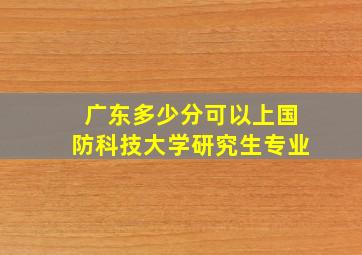 广东多少分可以上国防科技大学研究生专业